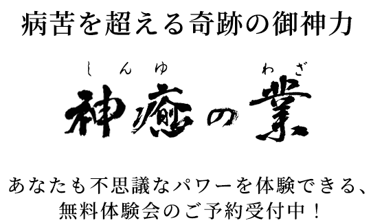 病苦を超える奇跡の御神力
神癒(しんゆ)の業(わざ) あなたも不思議なパワーを体験できる、無料体験会のご予約受付中!